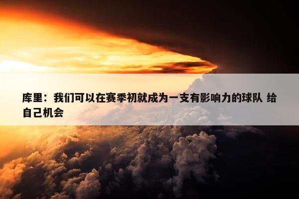 库里：我们可以在赛季初就成为一支有影响力的球队 给自己机会