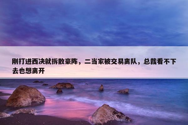 刚打进西决就拆散豪阵，二当家被交易离队，总裁看不下去也想离开