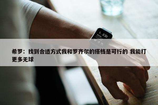 希罗：找到合适方式我和罗齐尔的搭档是可行的 我能打更多无球