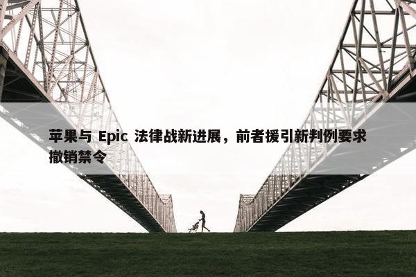 苹果与 Epic 法律战新进展，前者援引新判例要求撤销禁令