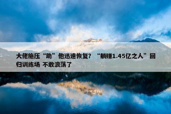 大佬施压“助”他迅速恢复？“躺赚1.45亿之人”回归训练场 不敢浪荡了