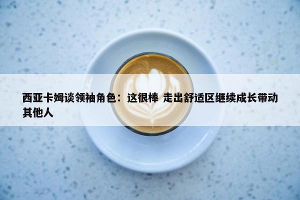 西亚卡姆谈领袖角色：这很棒 走出舒适区继续成长带动其他人