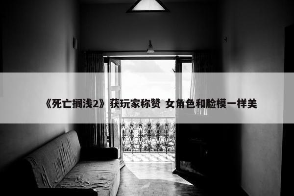 《死亡搁浅2》获玩家称赞 女角色和脸模一样美