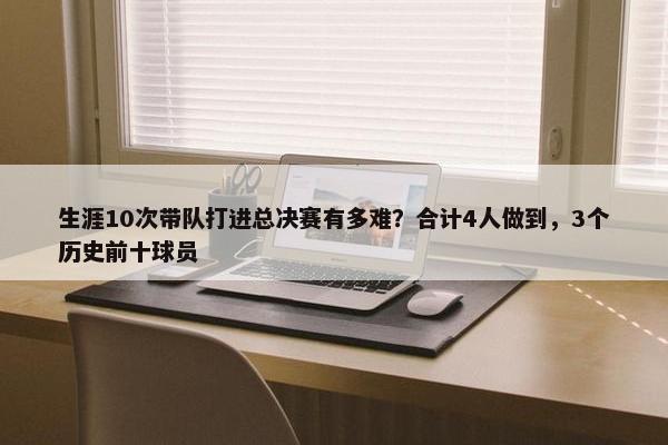 生涯10次带队打进总决赛有多难？合计4人做到，3个历史前十球员