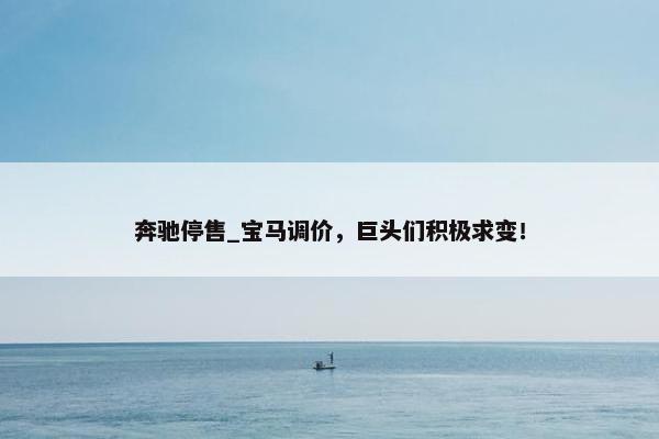 奔驰停售_宝马调价，巨头们积极求变！