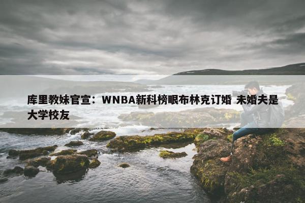 库里教妹官宣：WNBA新科榜眼布林克订婚 未婚夫是大学校友