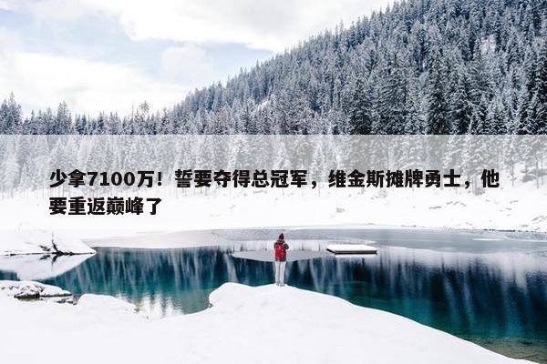 少拿7100万！誓要夺得总冠军，维金斯摊牌勇士，他要重返巅峰了