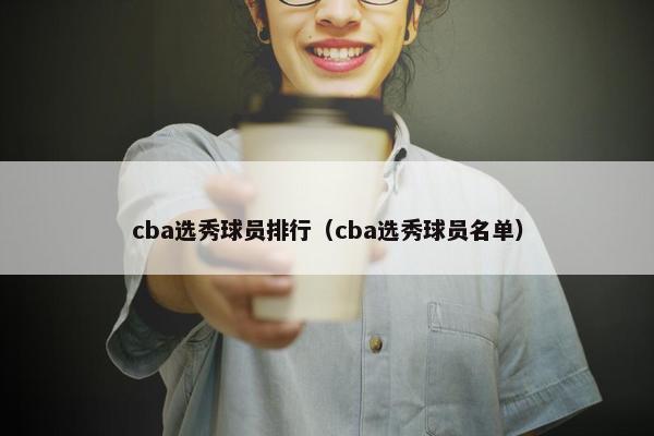 cba选秀球员排行（cba选秀球员名单）