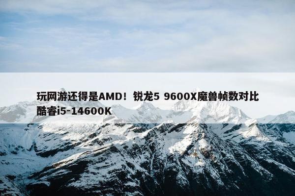 玩网游还得是AMD！锐龙5 9600X魔兽帧数对比酷睿i5-14600K