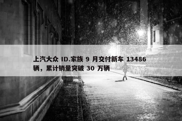 上汽大众 ID.家族 9 月交付新车 13486 辆，累计销量突破 30 万辆