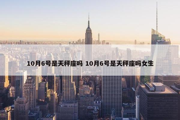 10月6号是天秤座吗 10月6号是天秤座吗女生