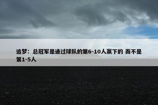 追梦：总冠军是通过球队的第6-10人赢下的 而不是第1-5人