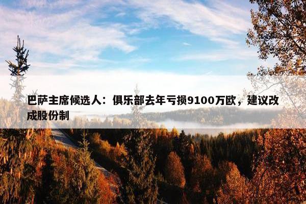 巴萨主席候选人：俱乐部去年亏损9100万欧，建议改成股份制