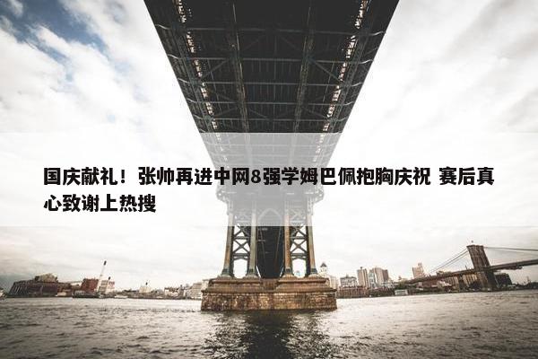 国庆献礼！张帅再进中网8强学姆巴佩抱胸庆祝 赛后真心致谢上热搜