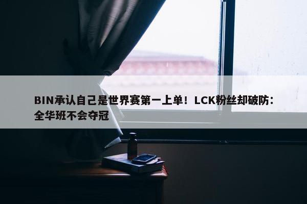 BIN承认自己是世界赛第一上单！LCK粉丝却破防：全华班不会夺冠