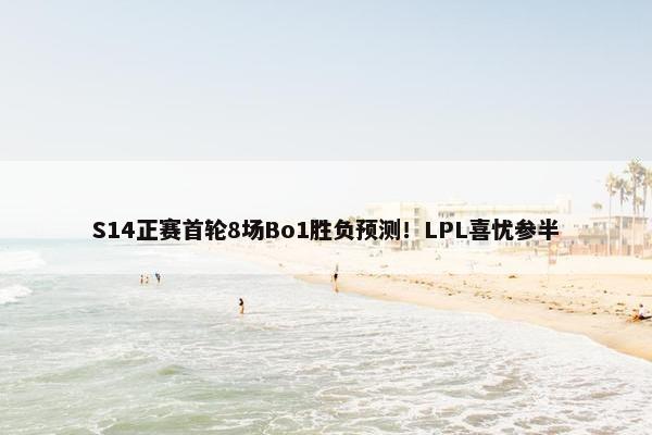 S14正赛首轮8场Bo1胜负预测！LPL喜忧参半