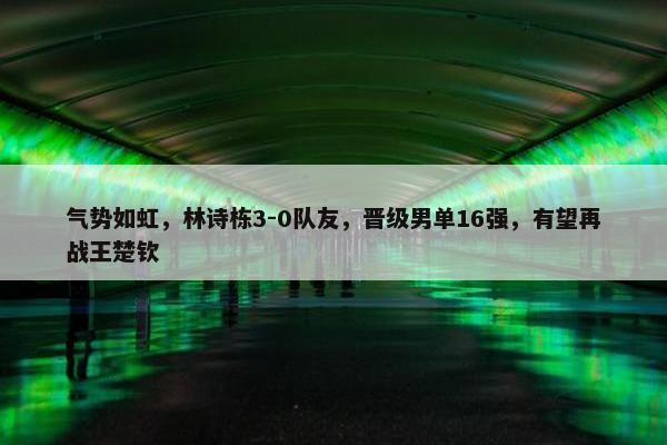 气势如虹，林诗栋3-0队友，晋级男单16强，有望再战王楚钦