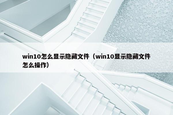 win10怎么显示隐藏文件（win10显示隐藏文件怎么操作）