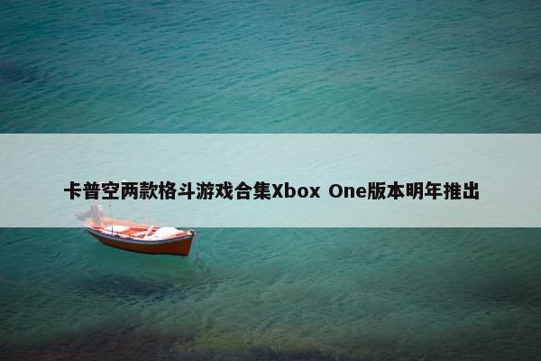 卡普空两款格斗游戏合集Xbox One版本明年推出