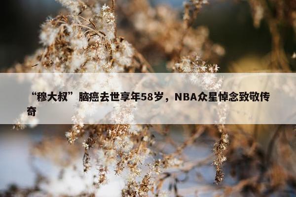 “穆大叔”脑癌去世享年58岁，NBA众星悼念致敬传奇