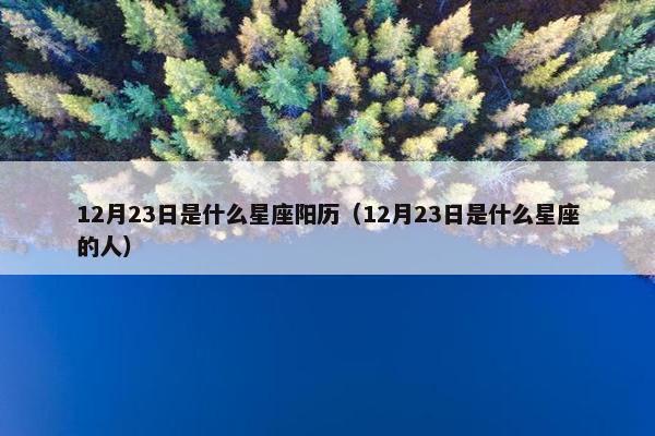 12月23日是什么星座阳历（12月23日是什么星座的人）