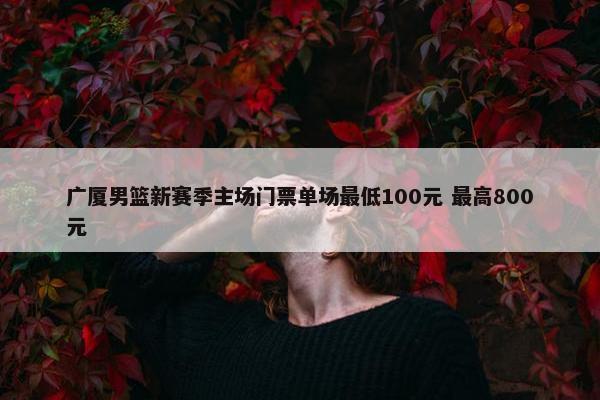 广厦男篮新赛季主场门票单场最低100元 最高800元