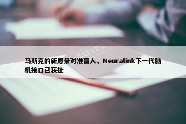 马斯克的新愿景对准盲人，Neuralink下一代脑机接口已获批