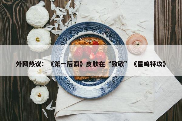 外网热议：《第一后裔》皮肤在“致敬”《星鸣特攻》