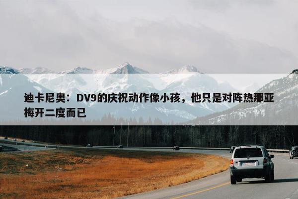 迪卡尼奥：DV9的庆祝动作像小孩，他只是对阵热那亚梅开二度而已