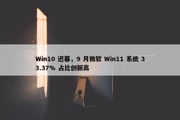 Win10 迟暮，9 月微软 Win11 系统 33.37% 占比创新高