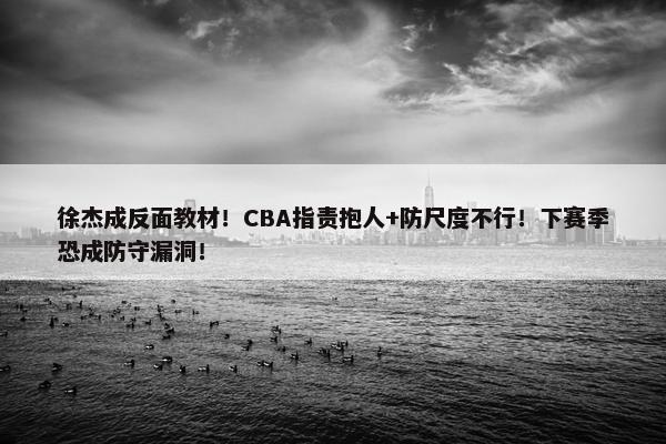 徐杰成反面教材！CBA指责抱人+防尺度不行！下赛季恐成防守漏洞！