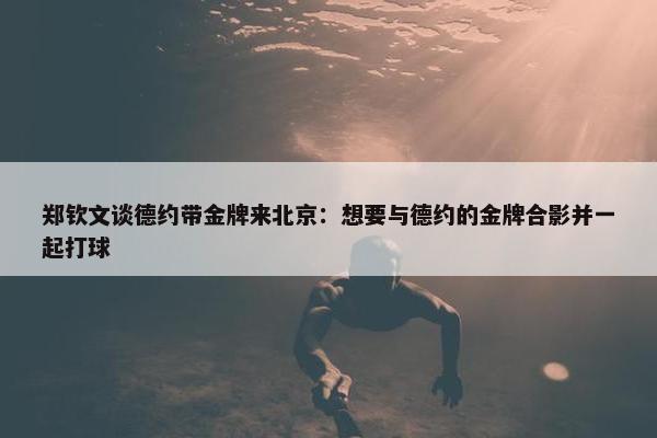 郑钦文谈德约带金牌来北京：想要与德约的金牌合影并一起打球