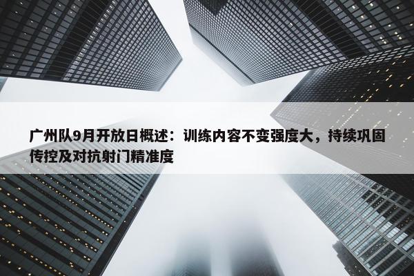 广州队9月开放日概述：训练内容不变强度大，持续巩固传控及对抗射门精准度