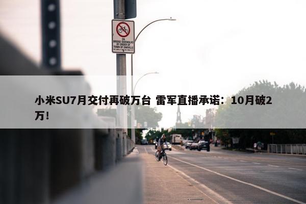 小米SU7月交付再破万台 雷军直播承诺：10月破2万！