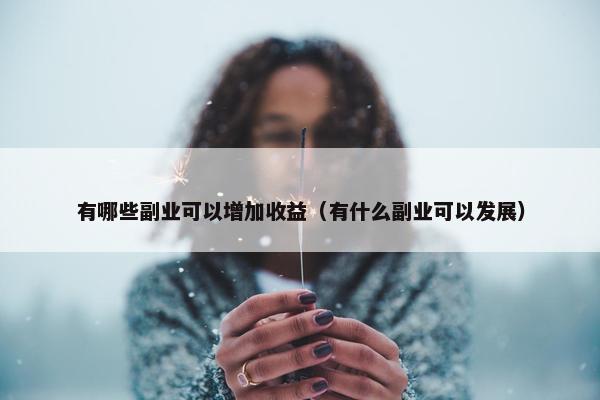 有哪些副业可以增加收益（有什么副业可以发展）