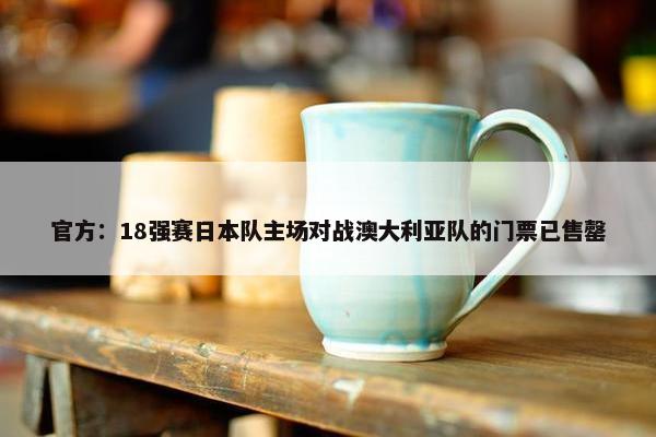 官方：18强赛日本队主场对战澳大利亚队的门票已售罄