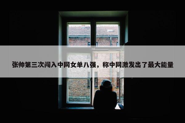 张帅第三次闯入中网女单八强，称中网激发出了最大能量