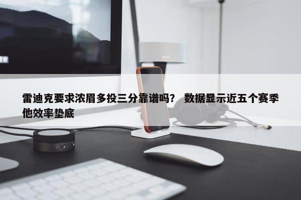 雷迪克要求浓眉多投三分靠谱吗？ 数据显示近五个赛季他效率垫底