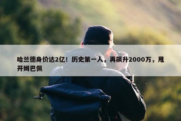 哈兰德身价达2亿！历史第一人，再飙升2000万，甩开姆巴佩