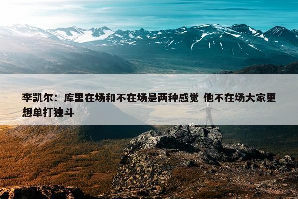 李凯尔：库里在场和不在场是两种感觉 他不在场大家更想单打独斗