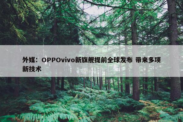 外媒：OPPOvivo新旗舰提前全球发布 带来多项新技术