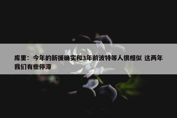 库里：今年的新援确实和3年前波特等人很相似 这两年我们有些停滞