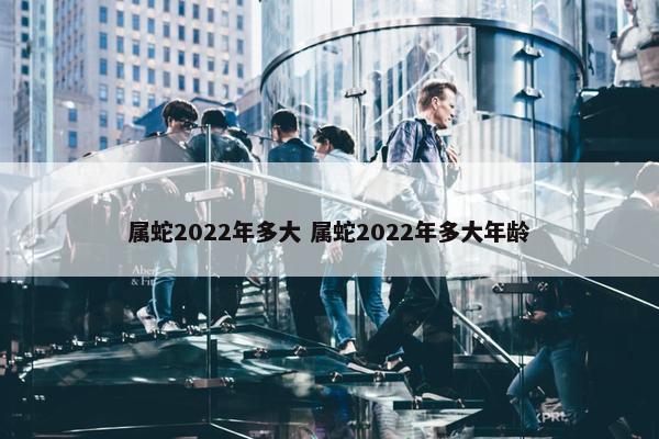 属蛇2022年多大 属蛇2022年多大年龄