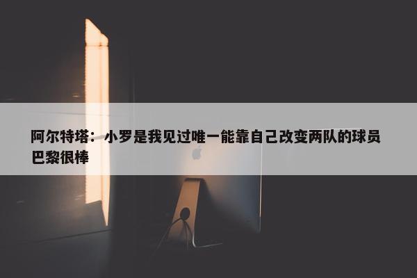 阿尔特塔：小罗是我见过唯一能靠自己改变两队的球员 巴黎很棒