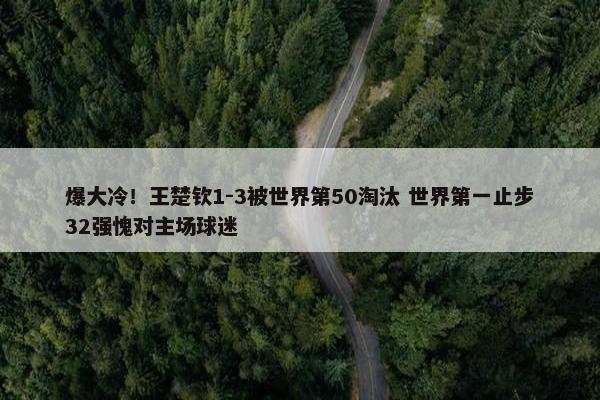 爆大冷！王楚钦1-3被世界第50淘汰 世界第一止步32强愧对主场球迷