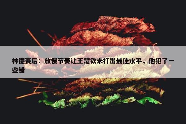 林德赛后：放慢节奏让王楚钦未打出最佳水平，他犯了一些错