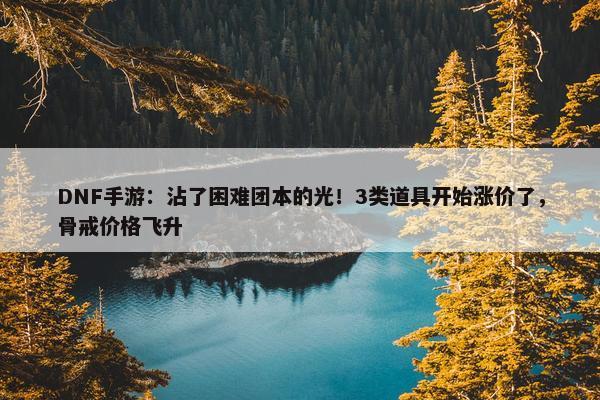 DNF手游：沾了困难团本的光！3类道具开始涨价了，骨戒价格飞升