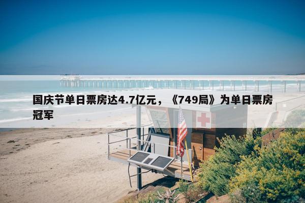 国庆节单日票房达4.7亿元，《749局》为单日票房冠军