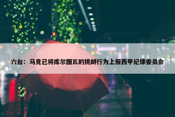 六台：马竞已将库尔图瓦的挑衅行为上报西甲纪律委员会