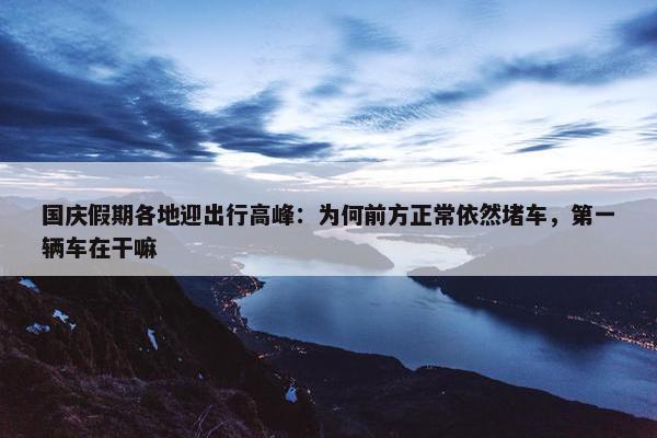 国庆假期各地迎出行高峰：为何前方正常依然堵车，第一辆车在干嘛